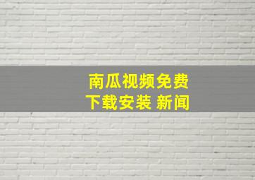 南瓜视频免费下载安装 新闻